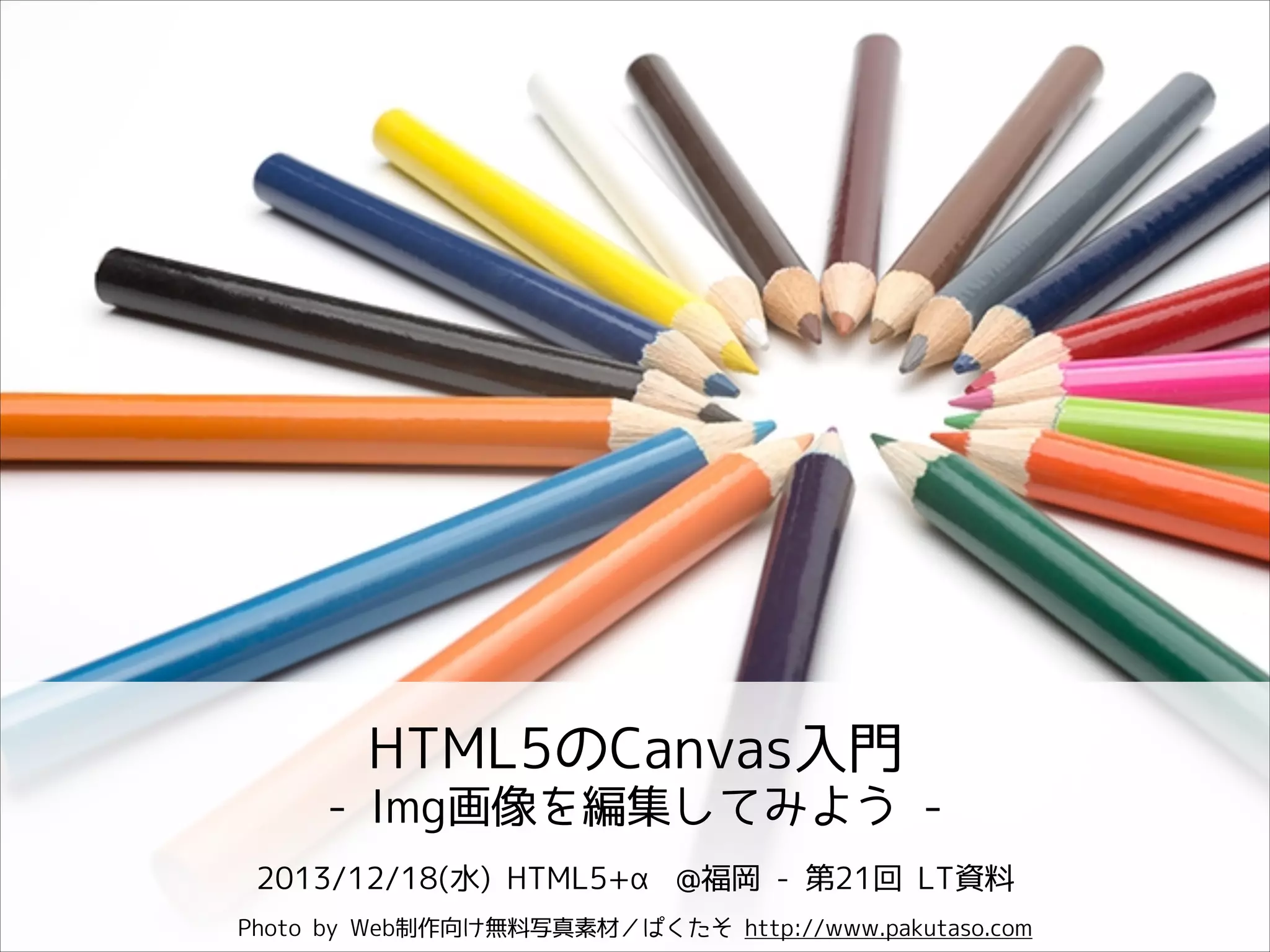 HTML5のCanvas入門
- Img画像を編集してみよう 2013/12/18(水) HTML5+α @福岡 - 第21回 LT資料
Photo by Web制作向け無料写真素材／ぱくたそ http://www.pakutaso.com

 