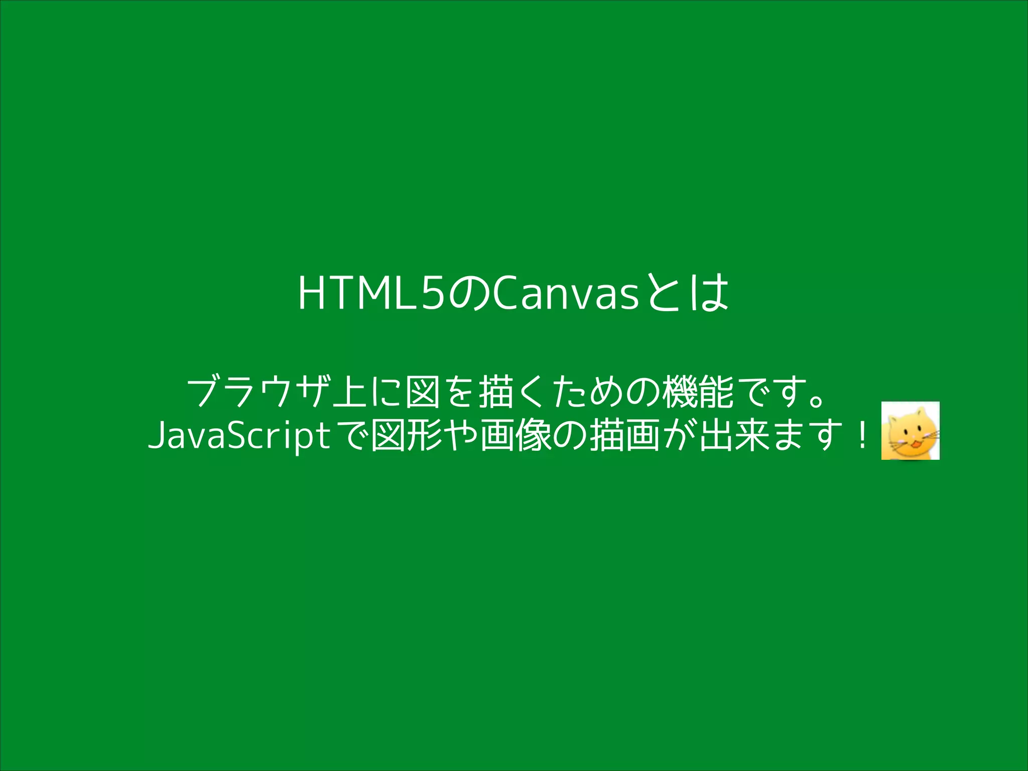 HTML5のCanvasとは
ブラウザ上に図を描くための機能です。
JavaScriptで図形や画像の描画が出来ます！

 