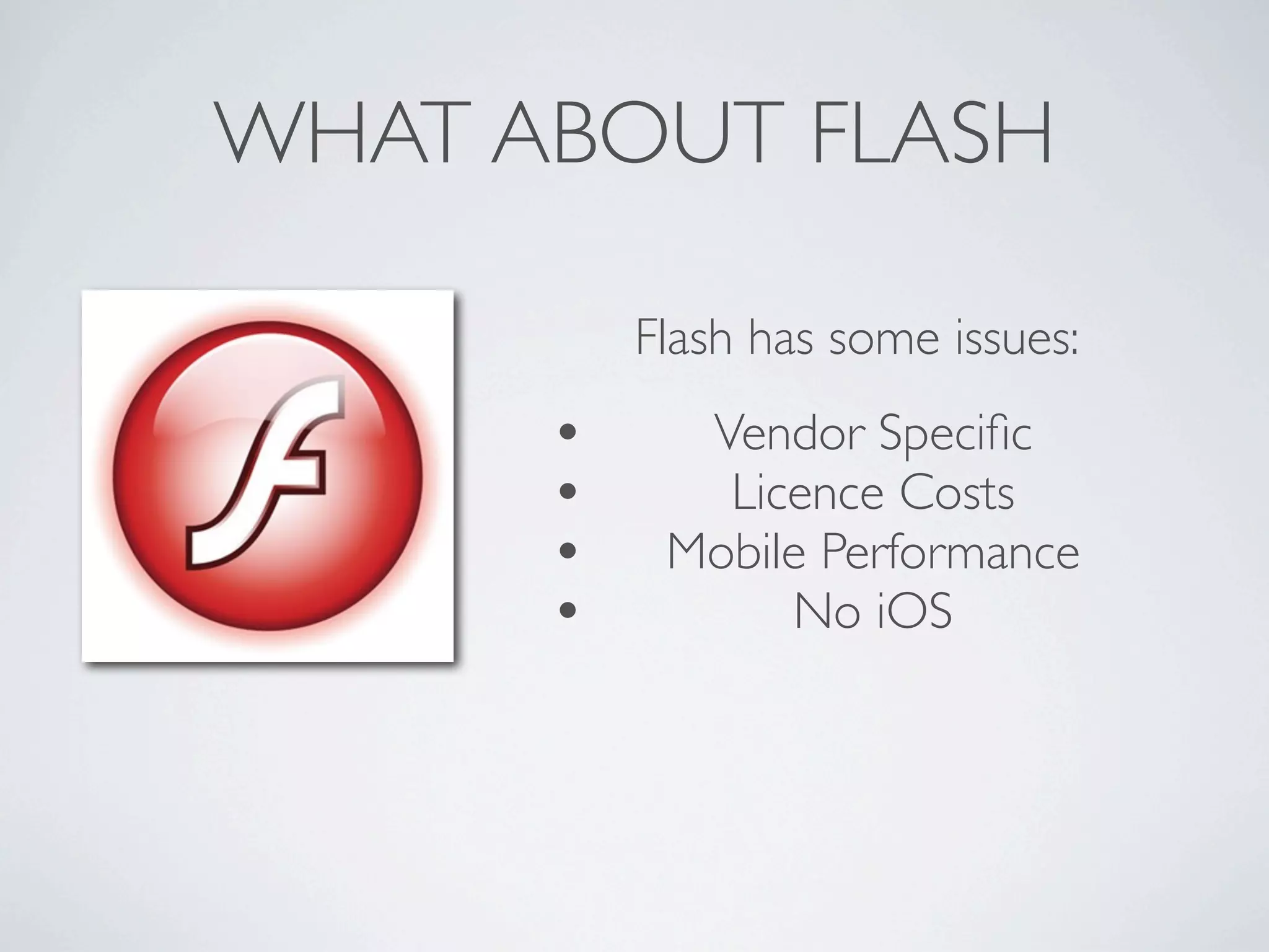 WHAT ABOUT FLASH

          Flash has some issues:
      •     Vendor Speciﬁc
      •      Licence Costs
      •    Mobile Performance
      •         No iOS
 