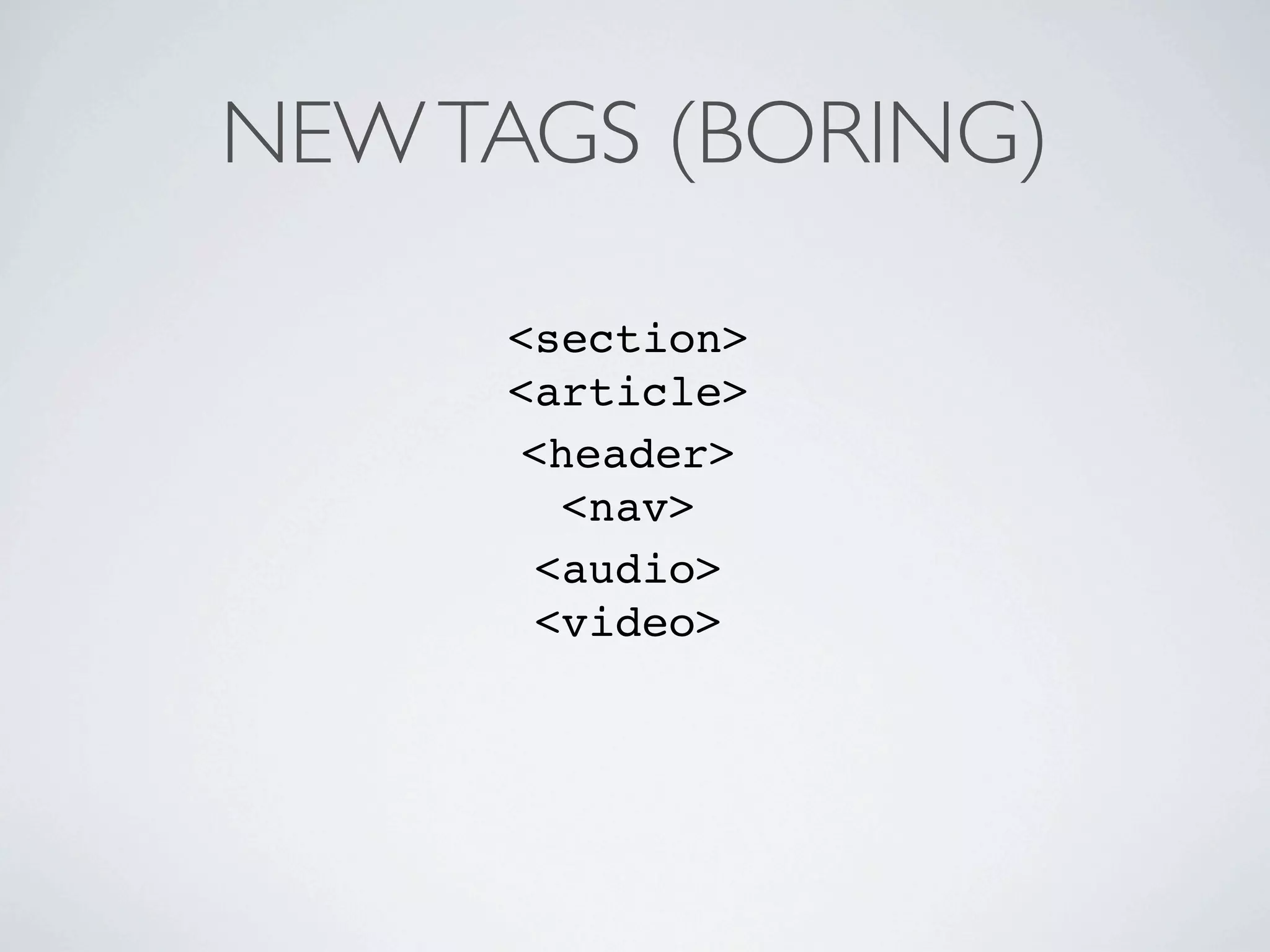 NEW TAGS (BORING)

     <section>
     <article>
      <header>
        <nav>
       <audio>
       <video>
 