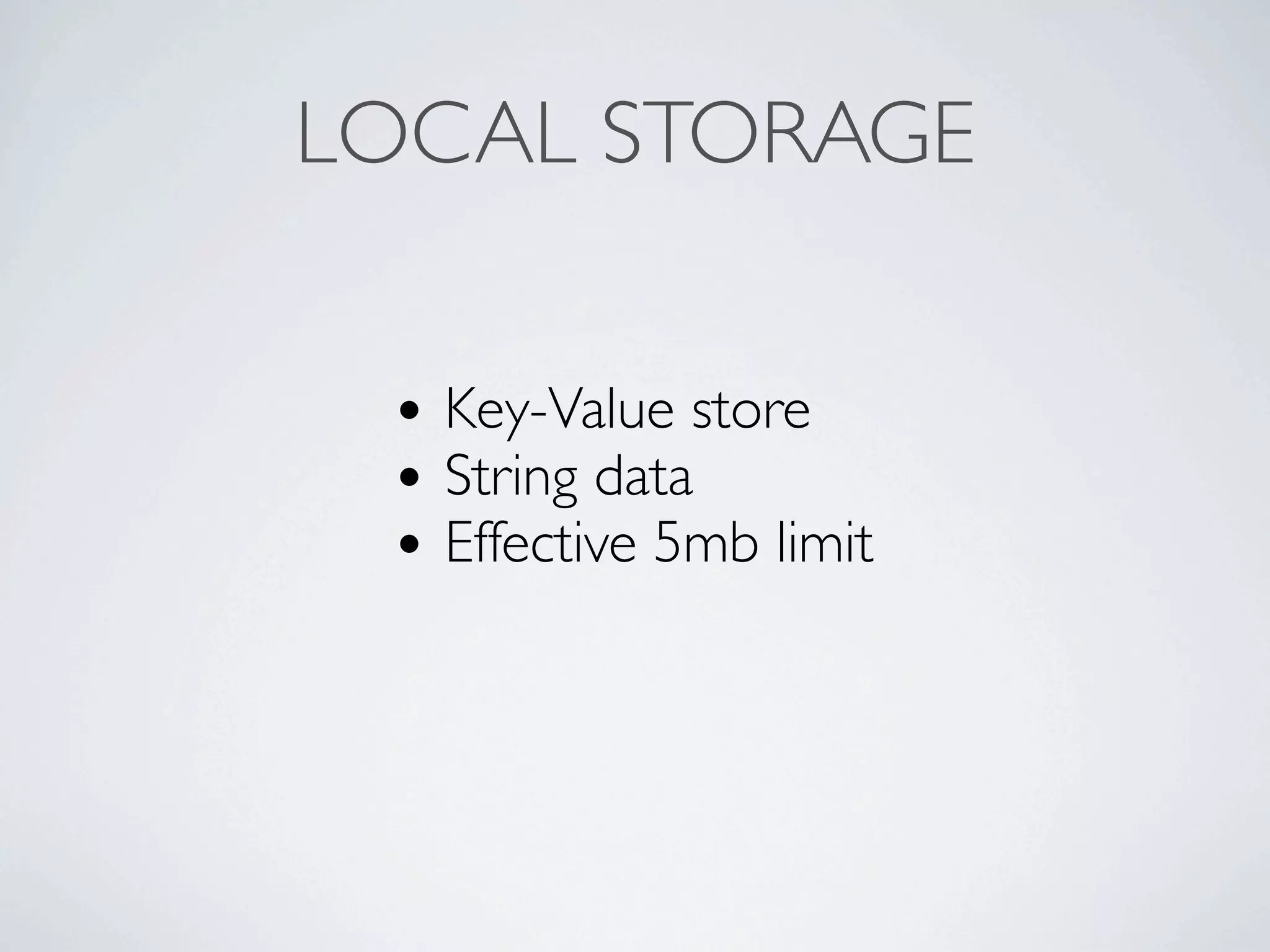 LOCAL STORAGE


 • Key-Value store
 • String data
 • Effective 5mb limit
 
