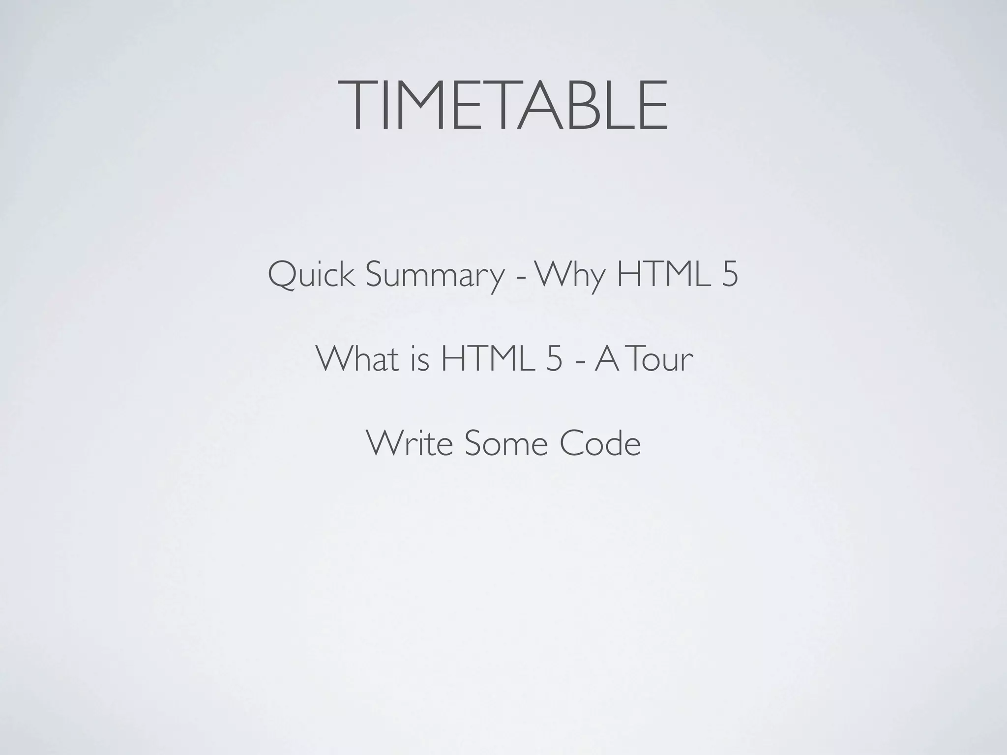 TIMETABLE

Quick Summary - Why HTML 5

  What is HTML 5 - A Tour

     Write Some Code
 