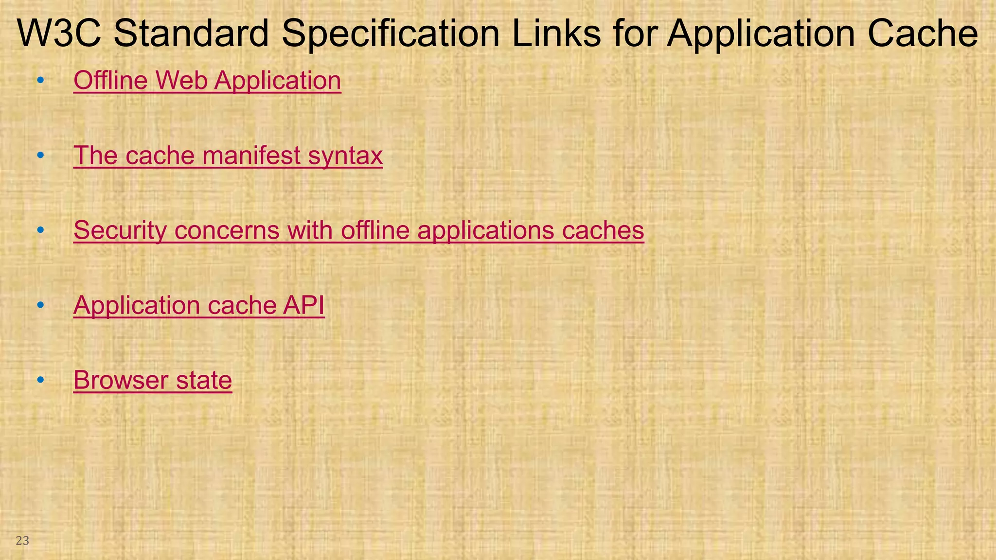 • Offline Web Application • The cache manifest syntax • Security concerns with offline applications caches • Application cache API • Browser state 23 W3C Standard Specification Links for Application Cache 