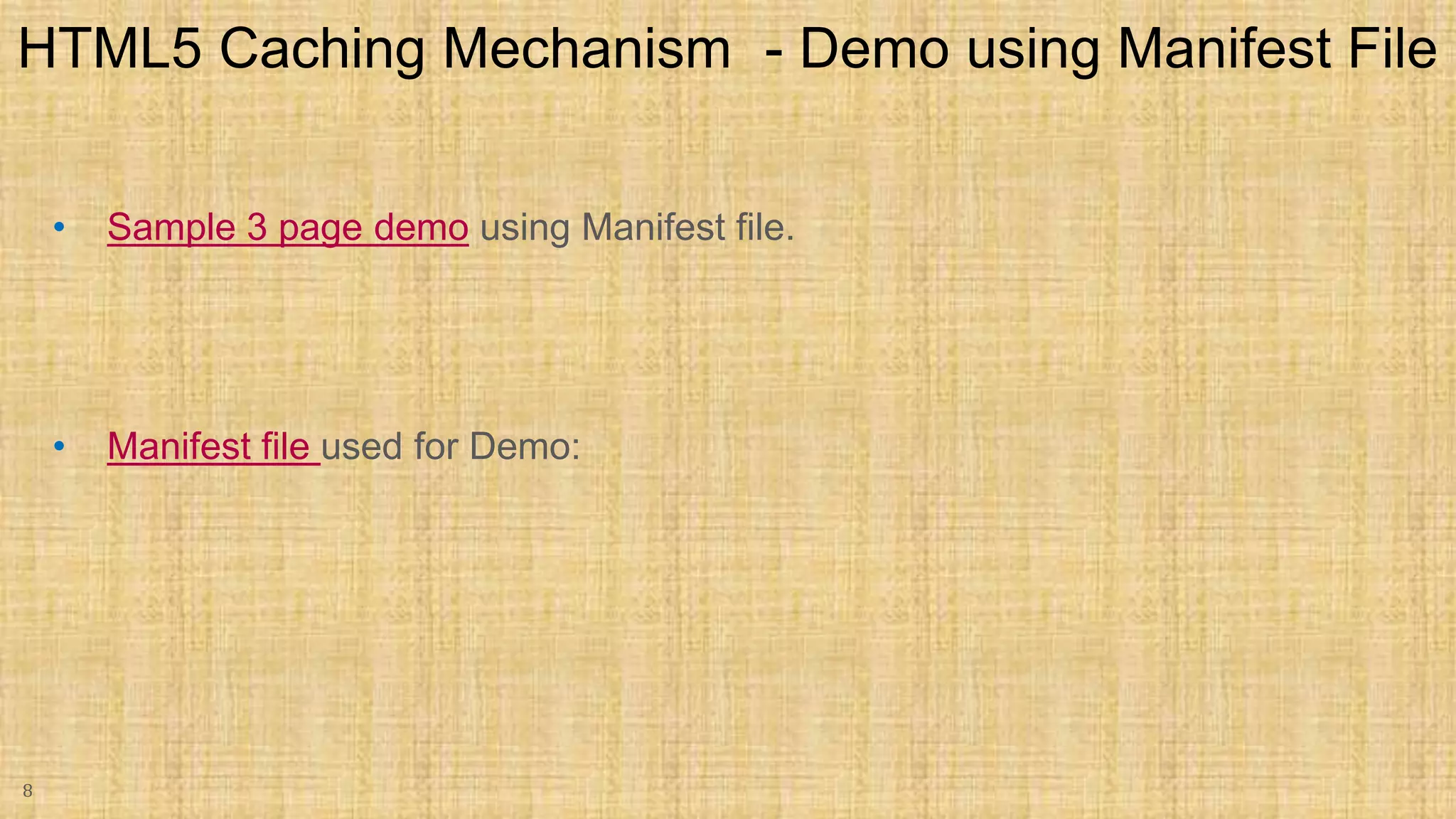• Sample 3 page demo using Manifest file. • Manifest file used for Demo: 8 HTML5 Caching Mechanism - Demo using Manifest File 