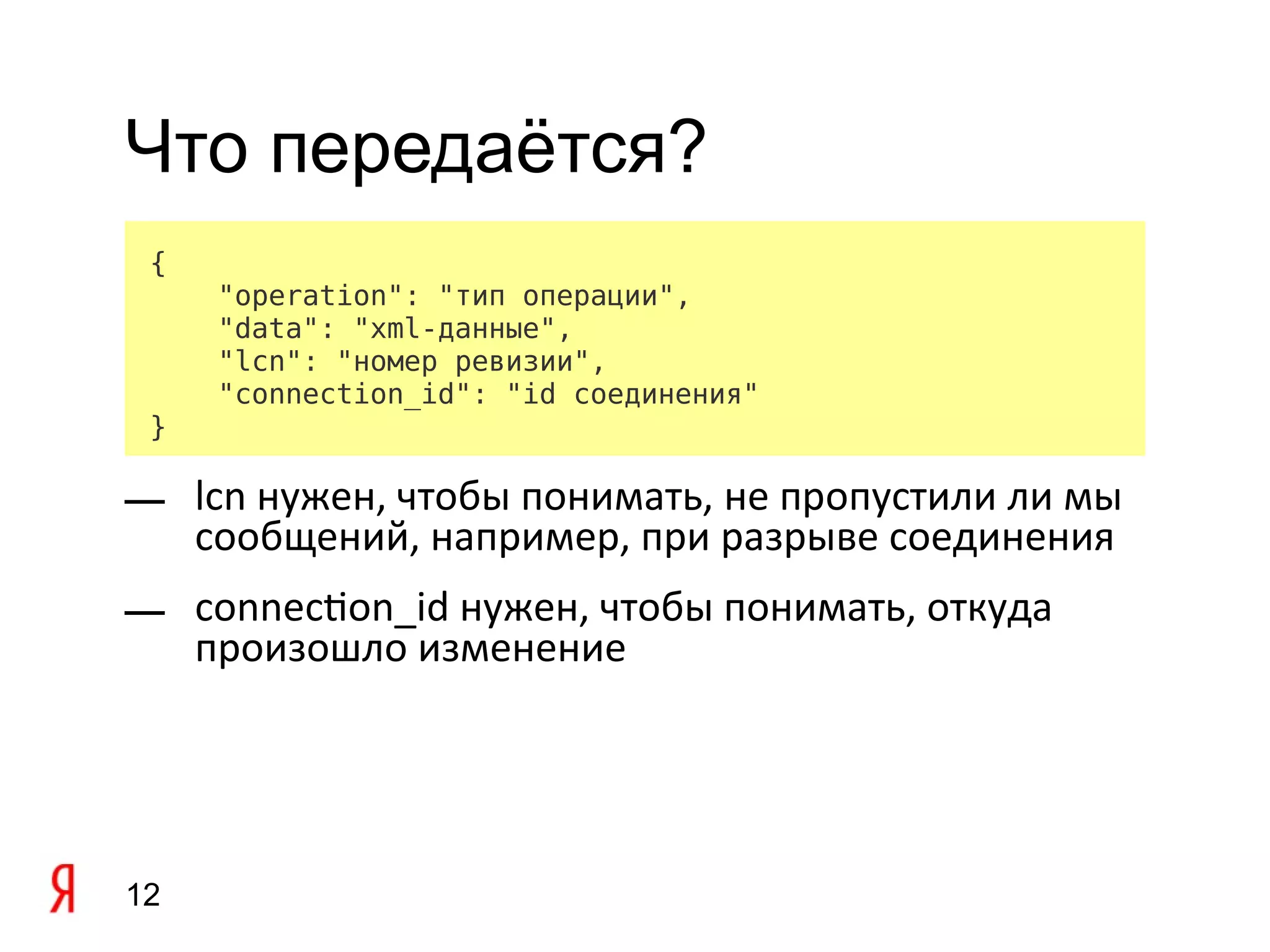 Что передаётся?
 {
     "operation": "тип операции",
     "data": "xml-данные",
     "lcn": "номер ревизии",
     "connection_id": "id соединения"
 }

— lcn нужен, чтобы понимать, не пропустили ли мы
  сообщений, например, при разрыве соединения
— connecton_id нужен, чтобы понимать, откуда
  произошло изменение




12
 
