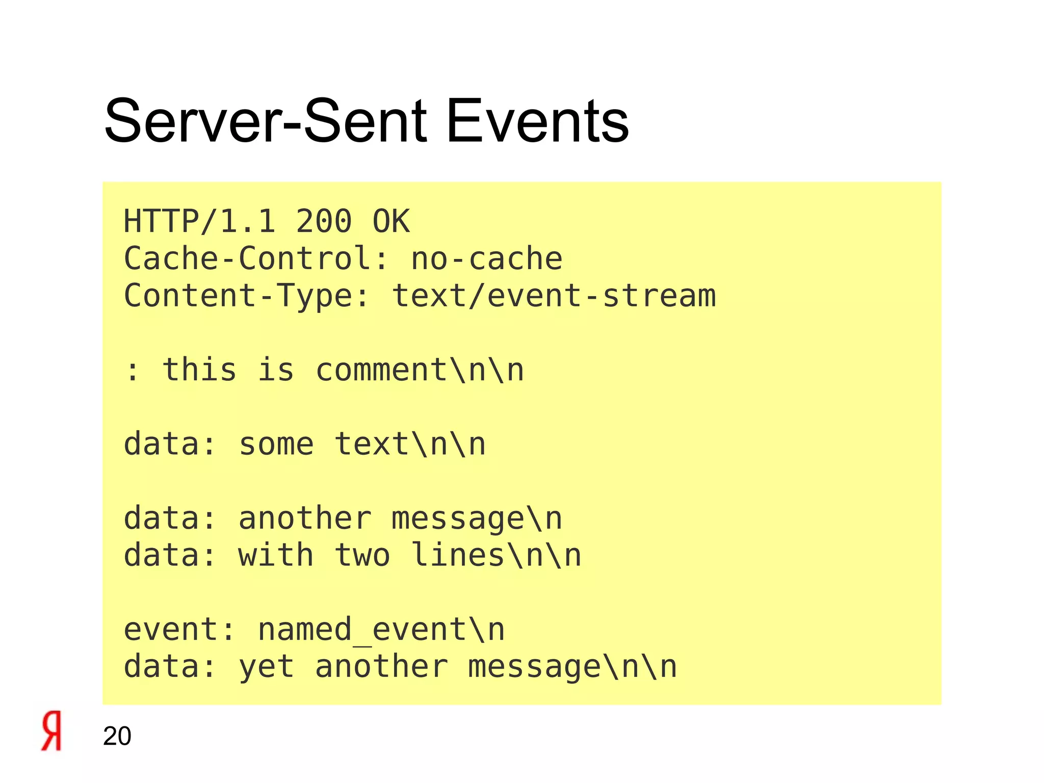 Server-Sent Events
 HTTP/1.1 200 OK
 Cache-Control: no-cache
 Content-Type: text/event-stream

 : this is commentnn

 data: some textnn

 data: another messagen
 data: with two linesnn

 event: named_eventn
 data: yet another messagenn

20
 