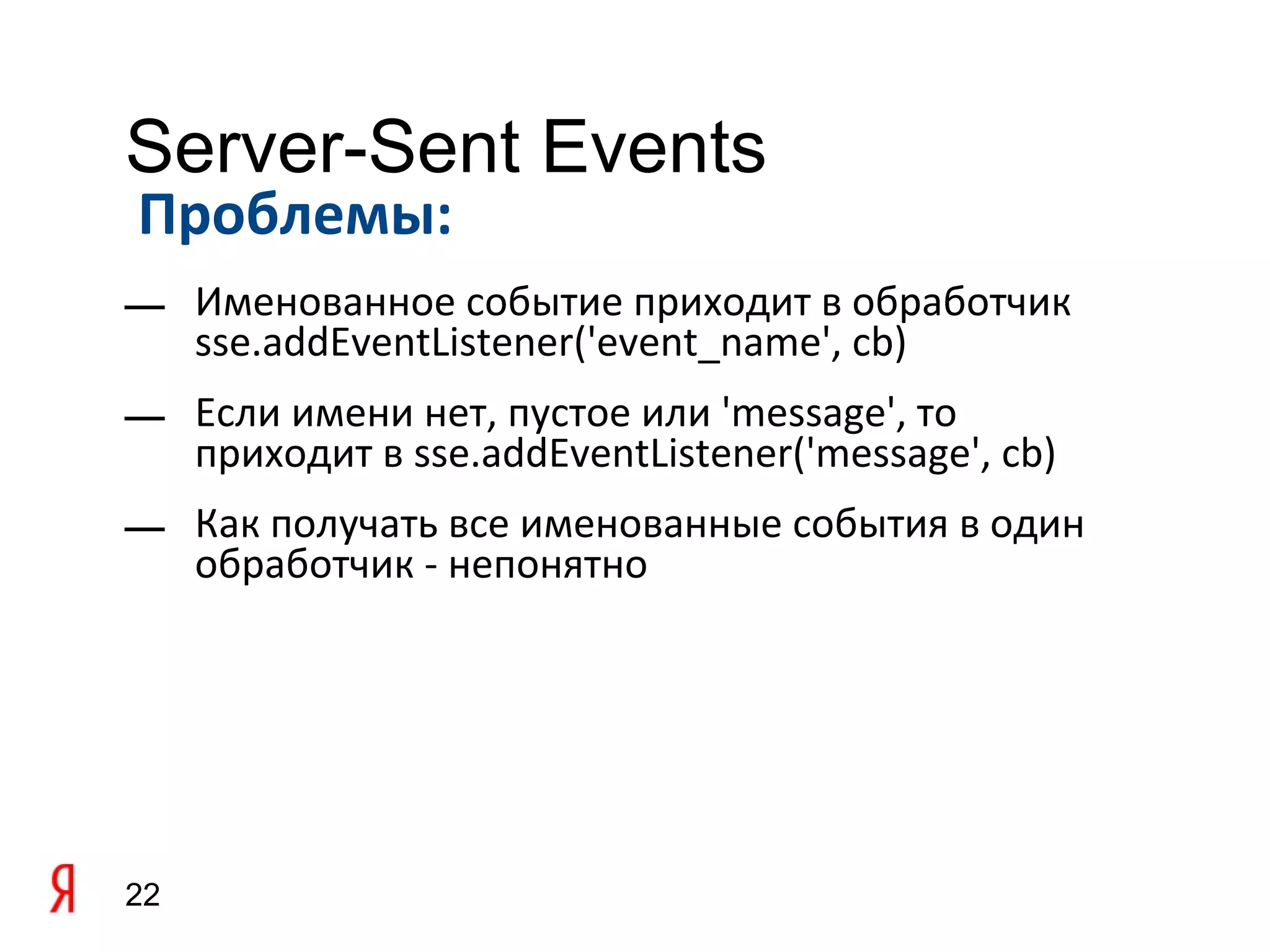 Server-Sent Events
Проблемы:
— Именованное событие приходит в обработчик
  sse.addEventListener('event_name', cb)
— Если имени нет, пустое или 'message', то
  приходит в sse.addEventListener('message', cb)
— Как получать все именованные события в один
  обработчик - непонятно




22
 