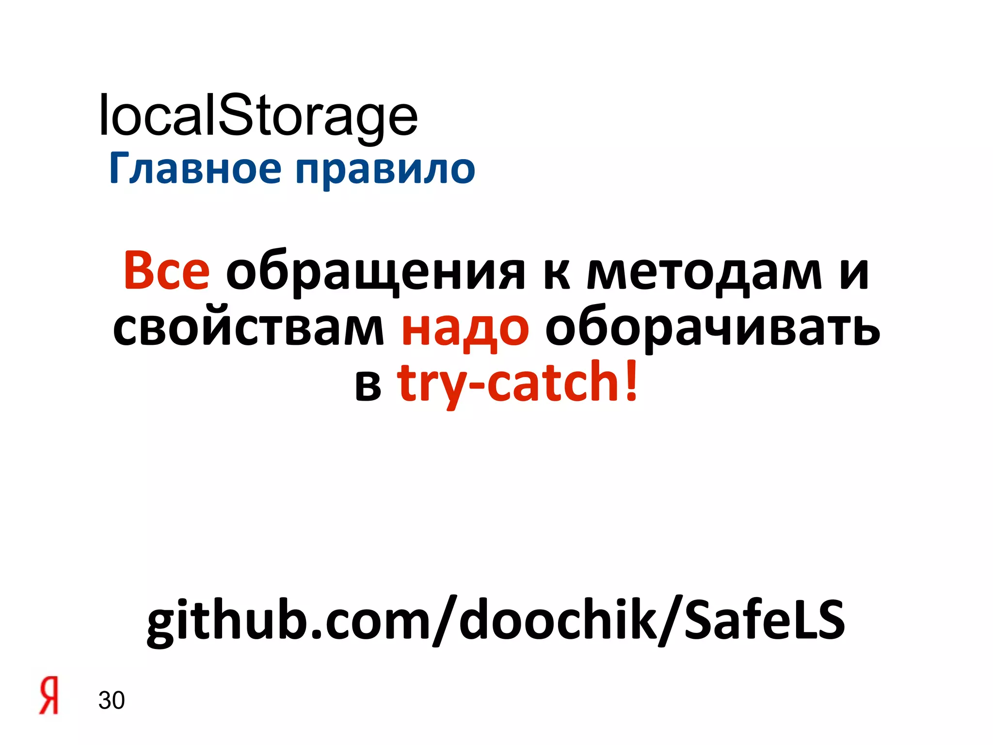 localStorage
Главное правило

 Все обращения к методам и
 свойствам надо оборачивать
         в try-catch!


     github.com/doochik/SafeLS
30
 