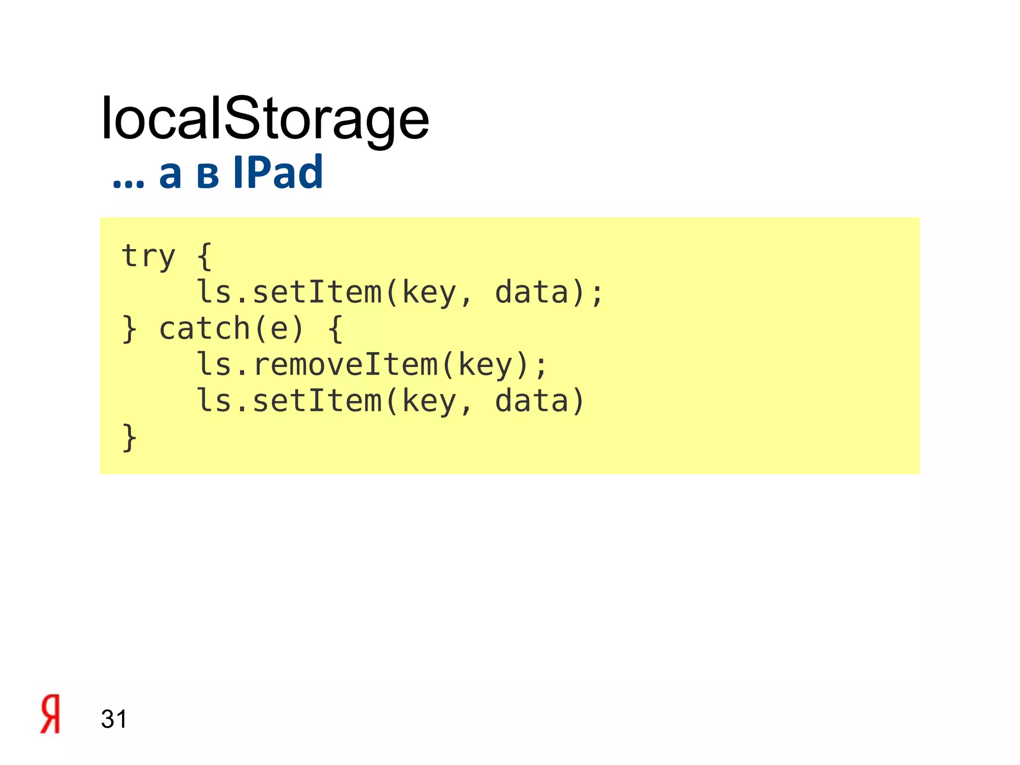 localStorage
… а в IPad
 try {
     ls.setItem(key, data);
 } catch(e) {
     ls.removeItem(key);
     ls.setItem(key, data)
 }




31
 