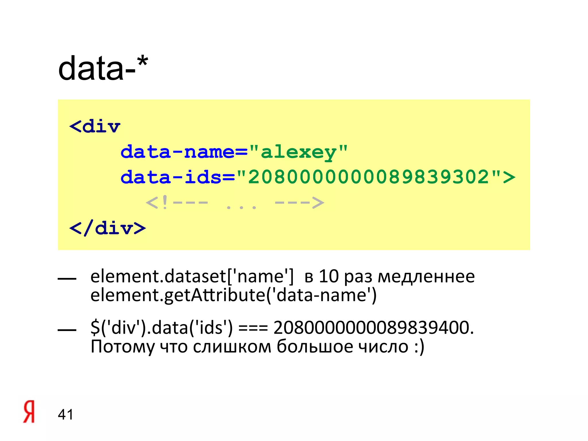 data-*
 <div
     data-name="alexey"
     data-ids="2080000000089839302">
        <!--- ... --->
 </div>

— element.dataset['name'] в 10 раз медленнее
  element.getAtribute('data-name')
— $('div').data('ids') === 2080000000089839400.
  Потому что слишком большое число :)


41
 