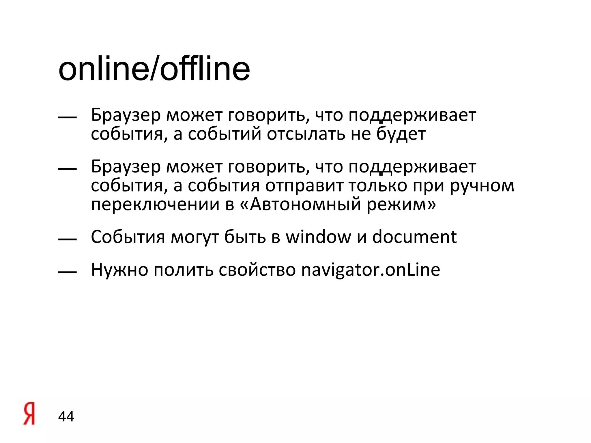 online/offline
— Браузер может говорить, что поддерживает
  события, а событий отсылать не будет
— Браузер может говорить, что поддерживает
  события, а события отправит только при ручном
  переключении в «Автономный режим»
— События могут быть в window и document
— Нужно полить свойство navigator.onLine




44
 