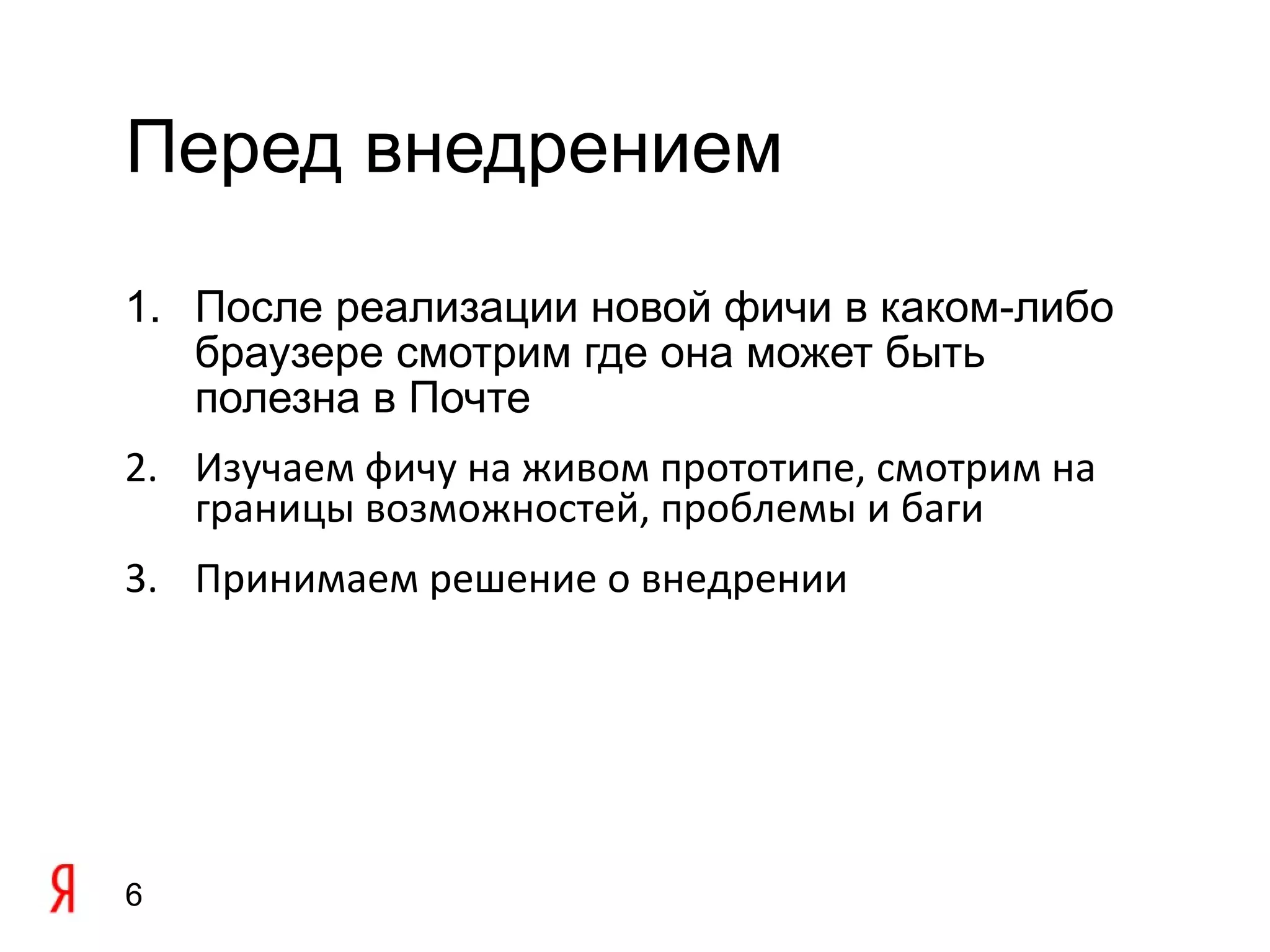 Перед внедрением

1. После реализации новой фичи в каком-либо
   браузере смотрим где она может быть
   полезна в Почте
2. Изучаем фичу на живом прототипе, смотрим на
   границы возможностей, проблемы и баги
3. Принимаем решение о внедрении




6
 