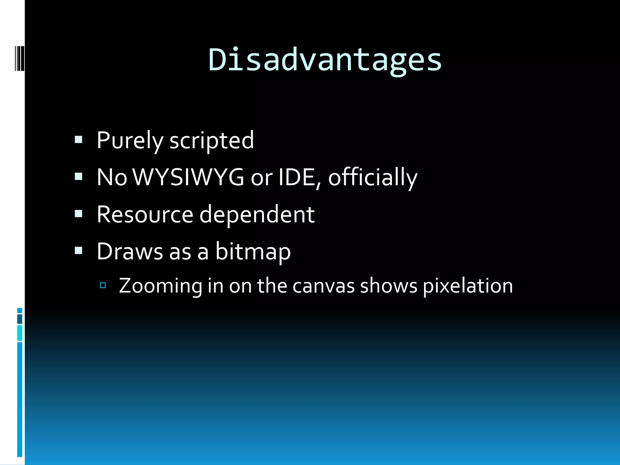 DisadvantagesPurely scriptedNo WYSIWYG or IDE, officiallyResource dependentDraws as a bitmapZooming in on the canvas shows pixelation
