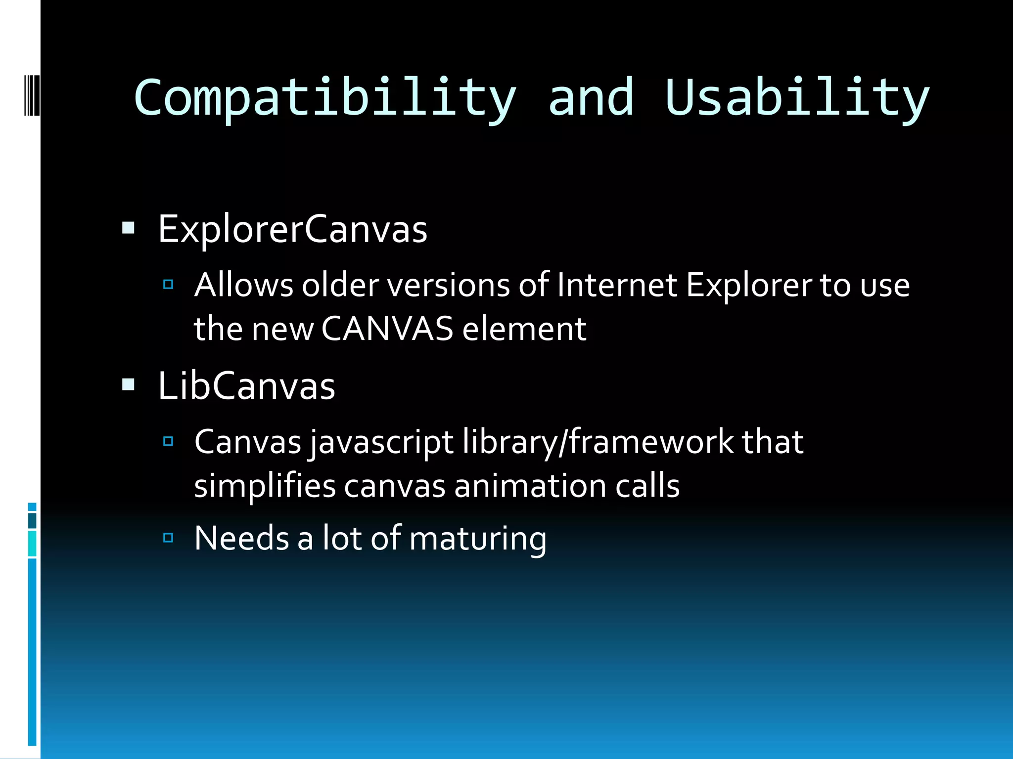 Compatibility and UsabilityExplorerCanvasAllows older versions of Internet Explorer to use the new CANVAS elementLibCanvasCanvas javascript library/framework that simplifies canvas animation callsNeeds a lot of maturing