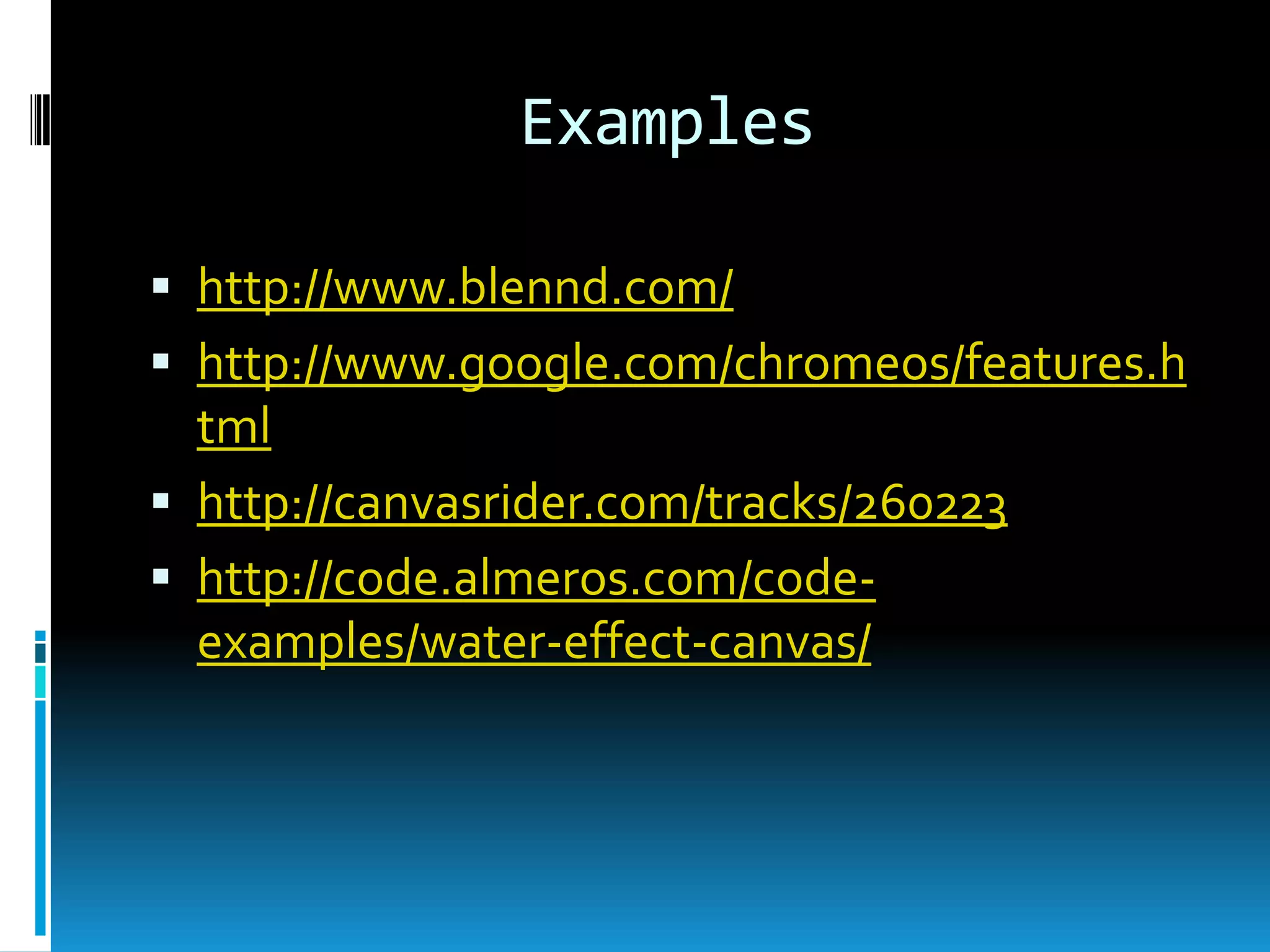 Exampleshttp://www.blennd.com/http://www.google.com/chromeos/features.htmlhttp://canvasrider.com/tracks/260223http://code.almeros.com/code-examples/water-effect-canvas/