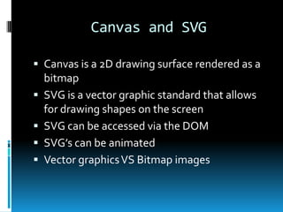 Canvas and SVGCanvas is a 2D drawing surface rendered as a bitmapSVG is a vector graphic standard that allows for drawing shapes on the screenSVG can be accessed via the DOMSVG’s can be animatedVector graphics VS Bitmap images