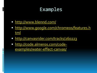 Exampleshttp://www.blennd.com/http://www.google.com/chromeos/features.htmlhttp://canvasrider.com/tracks/260223http://code.almeros.com/code-examples/water-effect-canvas/