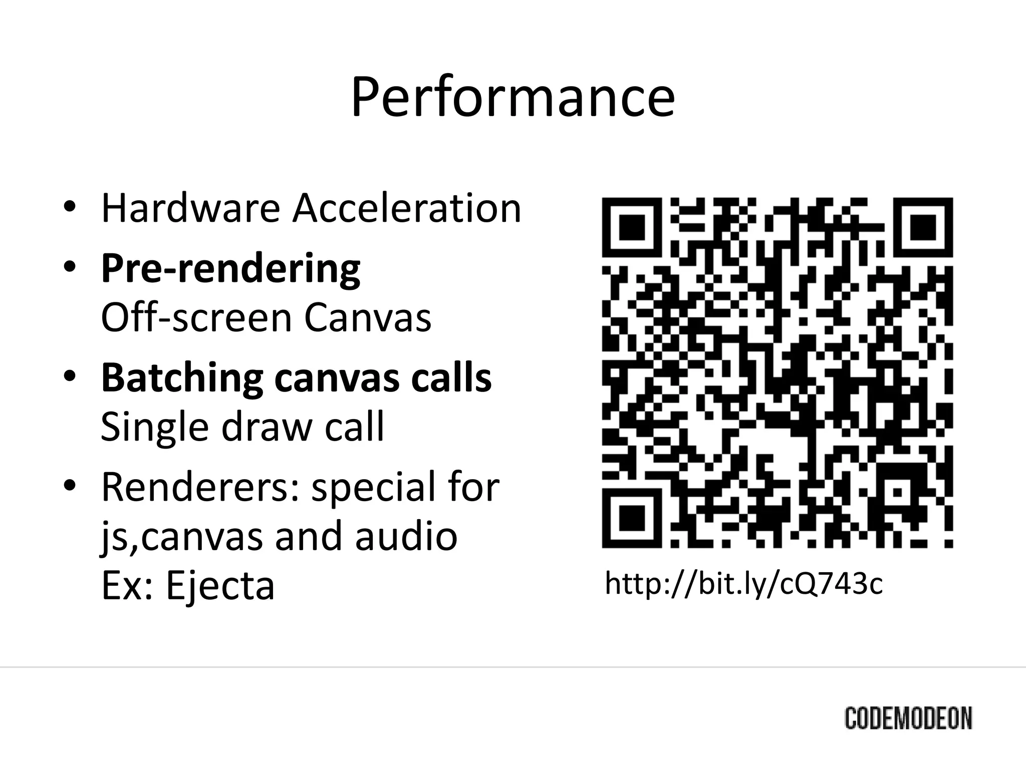 Performance
• Hardware Acceleration
• Pre-rendering
Off-screen Canvas
• Batching canvas calls
Single draw call
• Renderers: special for
js,canvas and audio
Ex: Ejecta http://bit.ly/cQ743c
 