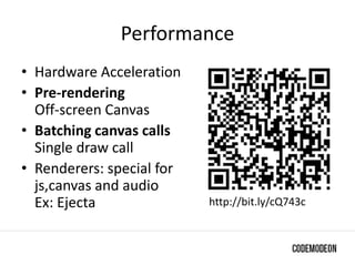 Performance
• Hardware Acceleration
• Pre-rendering
Off-screen Canvas
• Batching canvas calls
Single draw call
• Renderers: special for
js,canvas and audio
Ex: Ejecta http://bit.ly/cQ743c
 