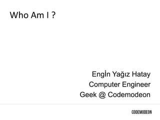 Who Am I ?
Engin Yağız Hatay
Computer Engineer
Geek @ Codemodeon
 