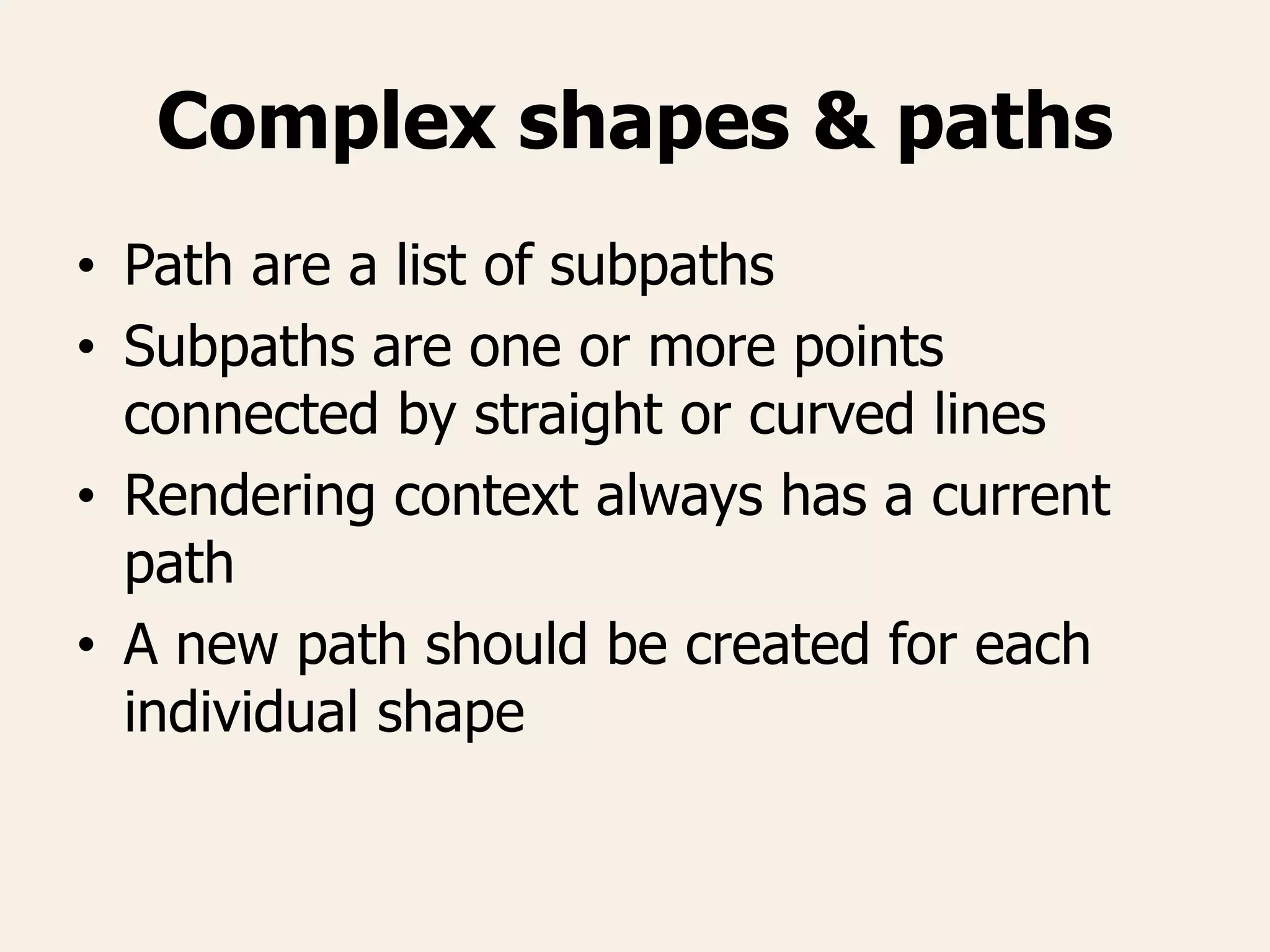 Complex shapes & paths
• Path are a list of subpaths
• Subpaths are one or more points
connected by straight or curved lines
• Rendering context always has a current
path
• A new path should be created for each
individual shape
 