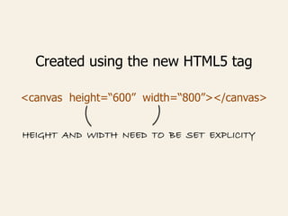 Created using the new HTML5 tag
<canvas height=“600” width=“800”></canvas>
HEIGHT AND WIDTH NEED TO BE SET EXPLICITY
 