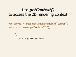 Use getContext()
to access the 2D rendering context
var canvas = document.getElementById(“canvas”);
var ctx = canvas.getContext(“2d”);
THIS IS YOUR FRIEND
 