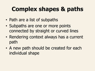 Complex shapes & paths
• Path are a list of subpaths
• Subpaths are one or more points
connected by straight or curved lines
• Rendering context always has a current
path
• A new path should be created for each
individual shape
 