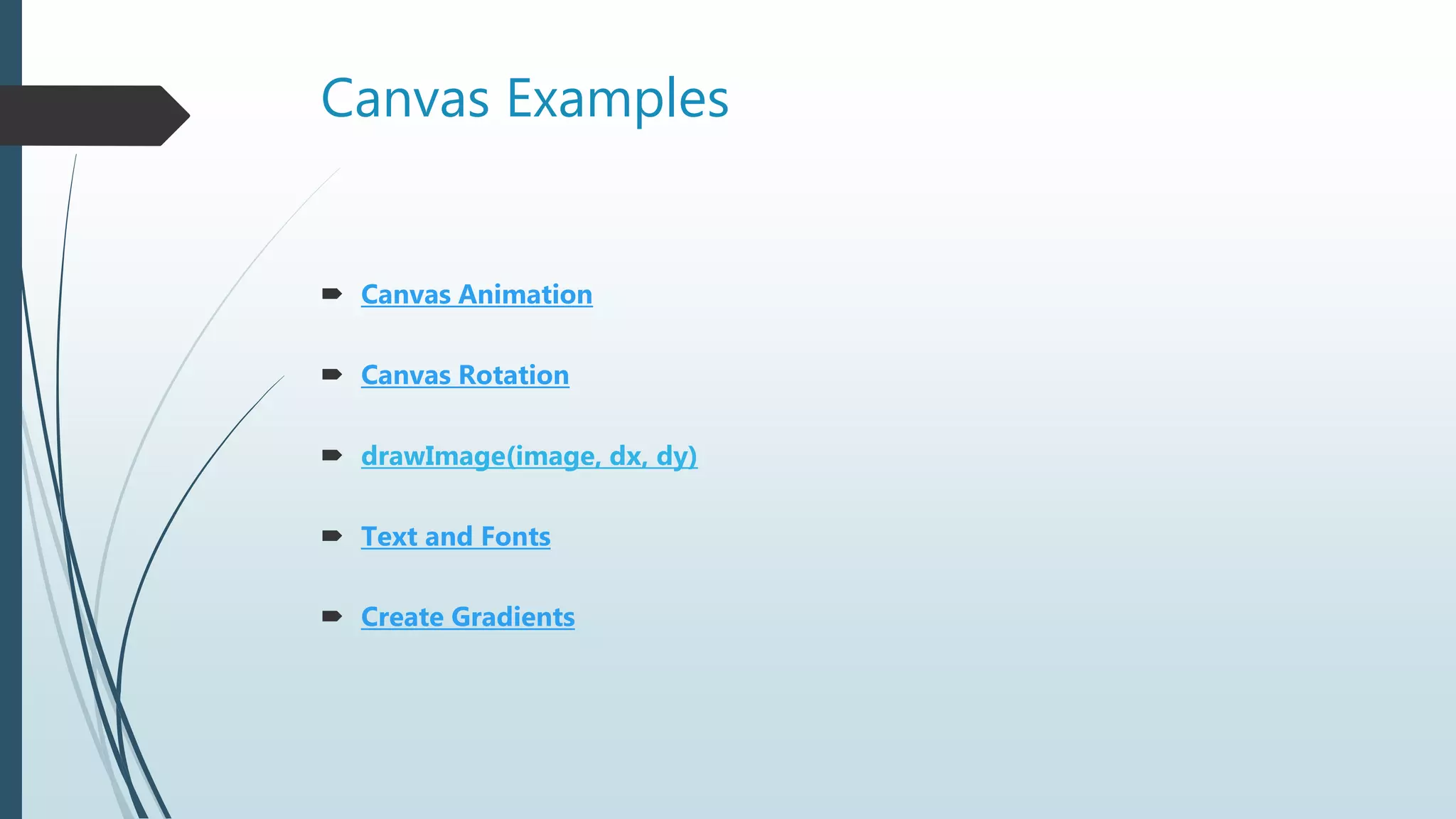 Canvas Examples
 Canvas Animation
 Canvas Rotation
 drawImage(image, dx, dy)
 Text and Fonts
 Create Gradients
 
