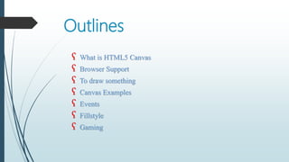 ʕ What is HTML5 Canvas
ʕ Browser Support
ʕ To draw something
ʕ Canvas Examples
ʕ Events
ʕ Fillstyle
ʕ Gaming
Outlines
 