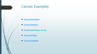 Canvas Examples
 Canvas Animation
 Canvas Rotation
 drawImage(image, dx, dy)
 Text and Fonts
 Create Gradients
 