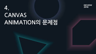 4.
CANVAS
ANIMATION의 문제점
 
