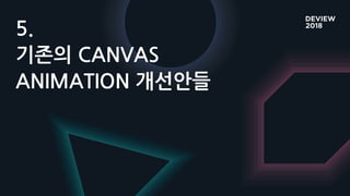 5.
기존의 CANVAS
ANIMATION 개선안들
 