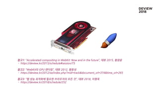 참고1: “Accelerated compositing in WebKit: Now and in the future”, 데뷰 2015, 황광윤
- https://deview.kr/2015/schedule#session/75
참고2: “WebKit의 GPU 렌더링”, 데뷰 2012, 황동성
- https://deview.kr/2012/xe/index.php?mid=track&document_srl=374&time_srl=265
참고3: “웹 성능 최적화에 필요한 브라우저의 모든 것”, 데뷰 2018, 이형욱
- https://deview.kr/2018/schedule/252
 