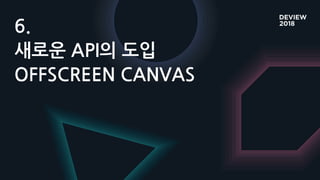 6.
새로운 API의 도입
OFFSCREEN CANVAS
 