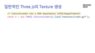 일반적인 Three.js의 Texture 생성
// TextureLoader has a DOM dependency (HTMLImageElement)
const t = new THREE.TextureLoader().load('textures/crate.gif');
 