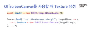 OffscreenCanvas를 사용할 때 Texture 생성
const loader = new THREE.ImageBitmapLoader();
loader.load( '../../textures/crate.gif', imageBitmap => {
const texture = new THREE.CanvasTexture(imageBitmap);
}, ...);
 