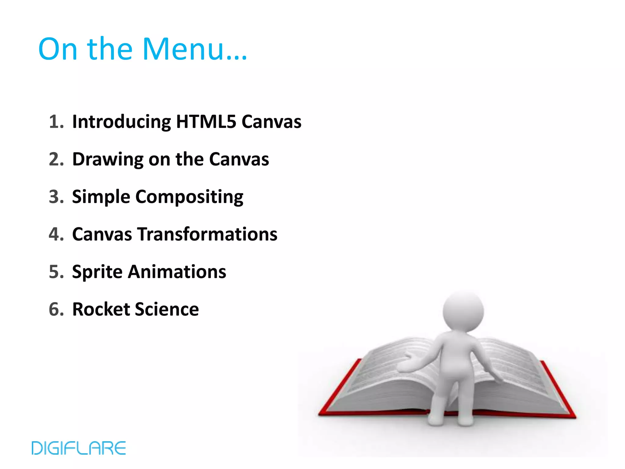 On the Menu…
1. Introducing HTML5 Canvas
2. Drawing on the Canvas
3. Simple Compositing
4. Canvas Transformations
5. Sprite Animations
6. Rocket Science
 