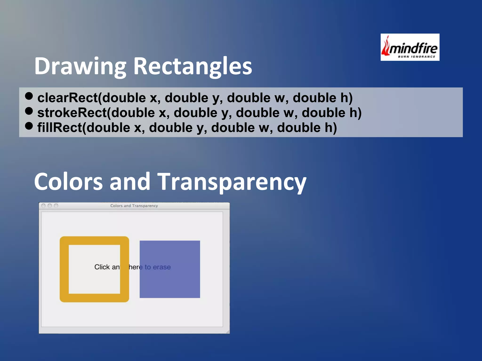 Drawing Rectangles 
clearRect(double x, double y, double w, double h) 
strokeRect(double x, double y, double w, double h) 
fillRect(double x, double y, double w, double h) 
Colors and Transparency 
 