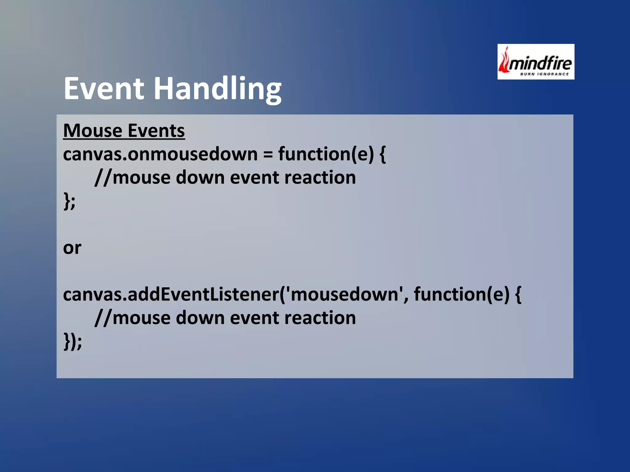 Event Handling 
Mouse Events 
canvas.onmousedown = function(e) { 
//mouse down event reaction 
}; 
or 
canvas.addEventListener('mousedown', function(e) { 
//mouse down event reaction 
}); 
 