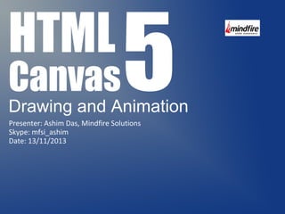 Canvas5 Drawing and Animation 
HTML 
Presenter: Ashim Das, Mindfire Solutions 
Skype: mfsi_ashim 
Date: 13/11/2013 
 