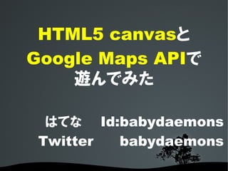 HTML5 canvasと
Google Maps APIで
    遊んでみた

  はてな Id:babydaemons
 Twitter babydaemons
 