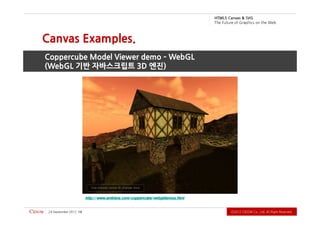 .devreseR thgiR llA .dtL ,.oC WODiC 2102Ⓒ                                                                                  91   2102 rebmetpeS 42
                                                                   http:/ / www.ambiera.com/ coppercube/ webgldemos.html
                                                                 (WebGL 기반 자바스크립트 3D 엔진)
                                                                 Coppercube Model Viewer demo – WebGL
                                                                                            Canvas Examples.
          b e W e h t n o s ci h p a r G f o e r u t u F e h T
                             G VS & savna C 5L MT H
 