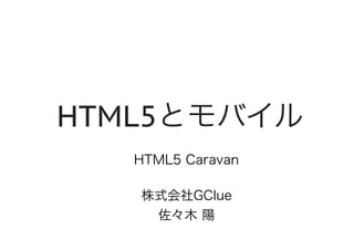 HTML5とモバイル
株式会社GClue
佐々木 陽
HTML5 Caravan
 
