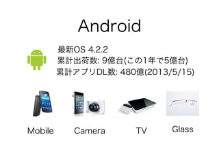 Android
最新OS 4.2.2
Mobile Camera TV Glass
累計出荷数: 9億台(この1年で5億台)
累計アプリDL数: 480億(2013/5/15)
 