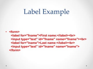 Label Example
• <form>
<label for="fname">First name:</label><br>
<input type="text" id="fname" name="fname"><br>
<label for="lname">Last name:</label><br>
<input type="text" id="lname" name="lname">
</form>
 