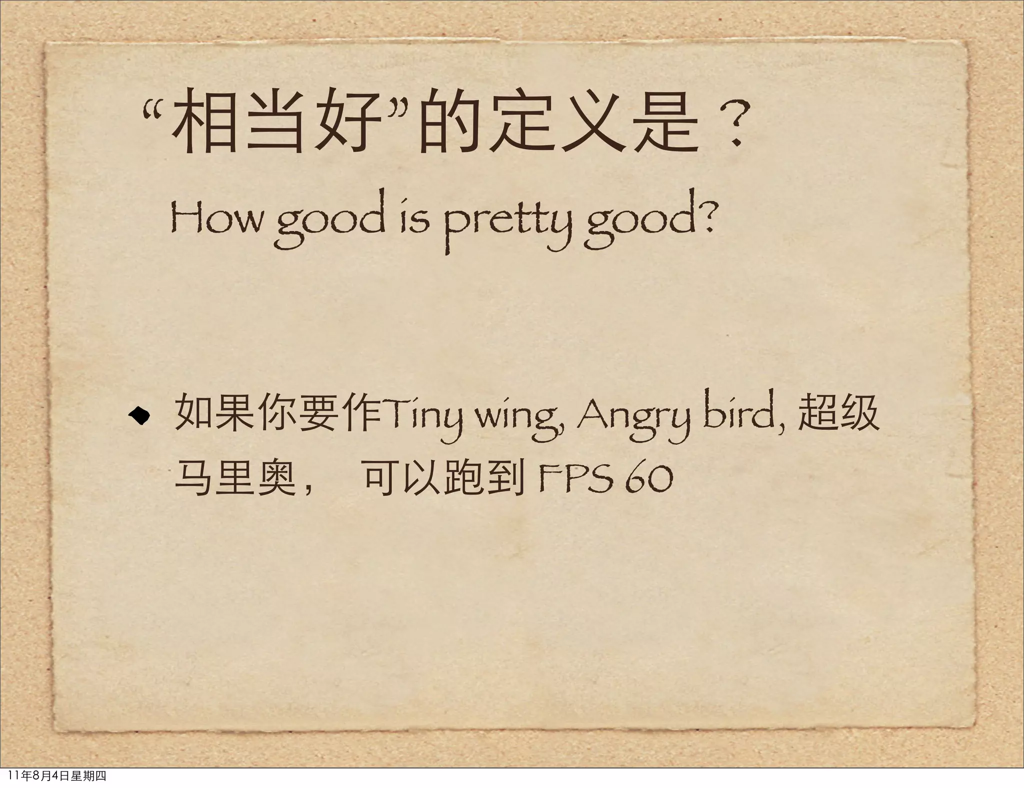 “相当好”的定义是 ?
             How good is pretty good?



             如果你要作Tiny wing, Angry bird, 超级
             马里奥， 可以跑到 FPS 60




11年8月4日星期四
 