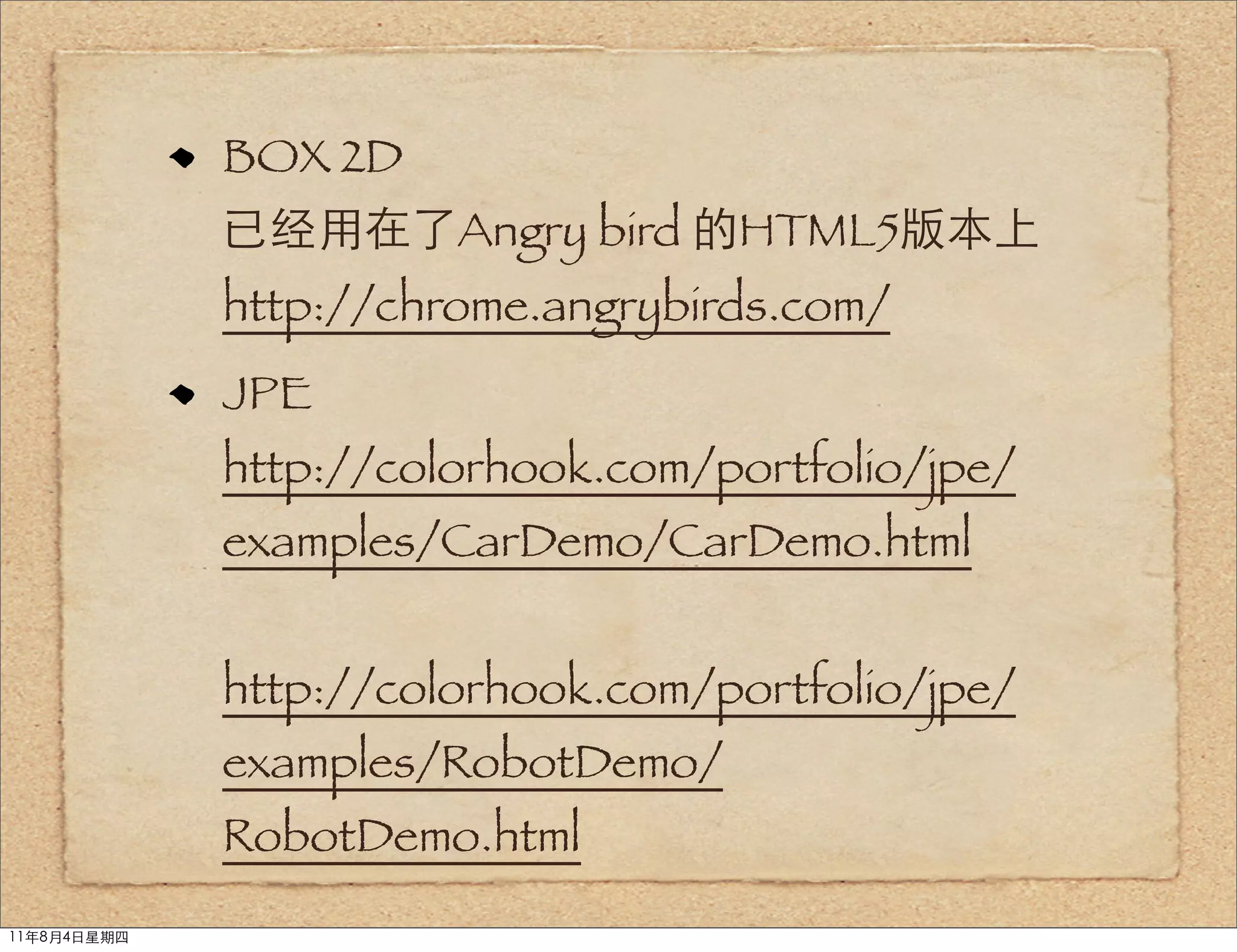 BOX 2D
             已经用在了Angry bird 的HTML5版本上
             http://chrome.angrybirds.com/
             JPE
             http://colorhook.com/portfolio/jpe/
             examples/CarDemo/CarDemo.html


             http://colorhook.com/portfolio/jpe/
             examples/RobotDemo/
             RobotDemo.html
11年8月4日星期四
 