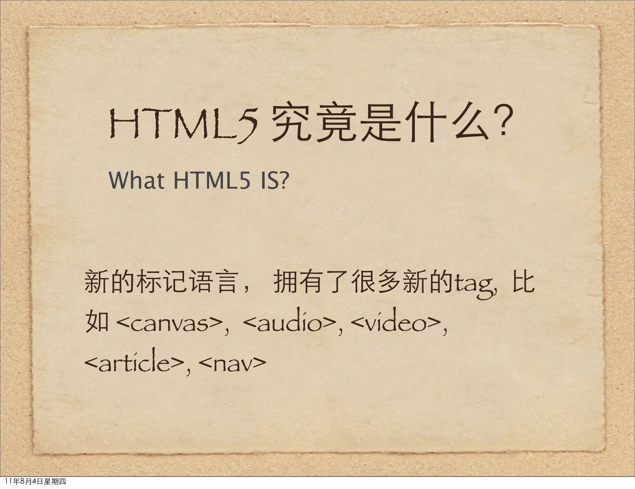 HTML5 究竟是什么？
               What HTML5 IS?



             新的标记语言， 拥有了很多新的tag, 比
             如 <canvas>, <audio>, <video>,
             <article>, <nav>



11年8月4日星期四
 