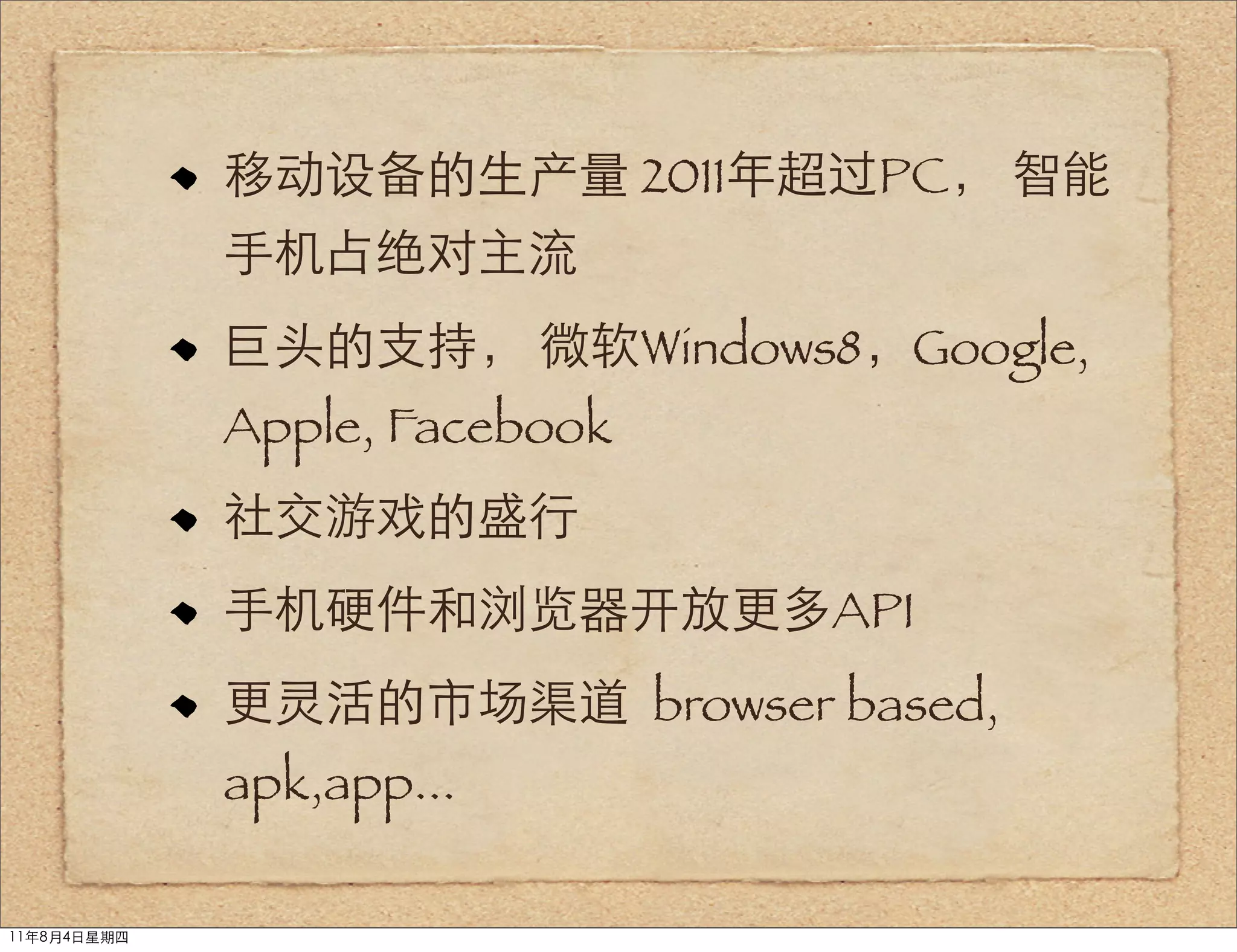 移动设备的生产量 2011年超过PC， 智能
             手机占绝对主流
             巨头的支持， 微软Windows8，Google,
             Apple, Facebook
             社交游戏的盛行
             手机硬件和浏览器开放更多API
             更灵活的市场渠道 browser based,
             apk,app...

11年8月4日星期四
 